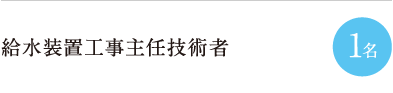 給水装置工事主任技術者 1名
