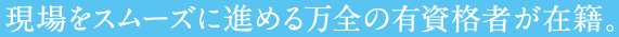 現場をスムーズに進める万全の有資格者が在籍。