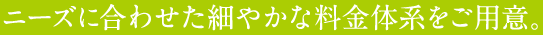 ニーズに合わせた細やかな料金体系をご用意。